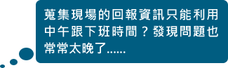 蒐集現(xiàn)場的回報資訊只能利用中午跟下班時間？發(fā)現(xiàn)問題也常常太晚了......